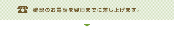 確認の電話を翌日までに差し上げます。